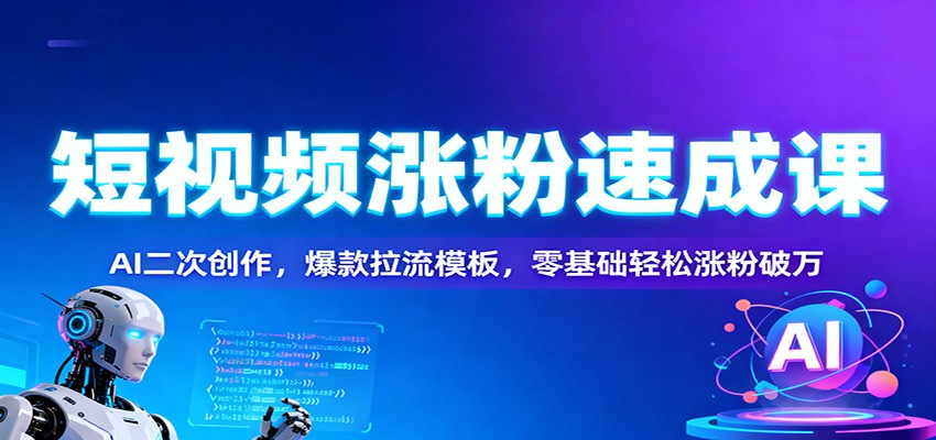 短视频涨粉速成课：AI二次创作，爆款拉流模板，零基础轻松涨粉破万-致富学堂