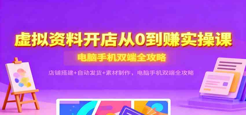 虚拟资料开店从0到赚实操课：店铺搭建+自动发货+素材制作，电脑手机双端全攻略-致富学堂