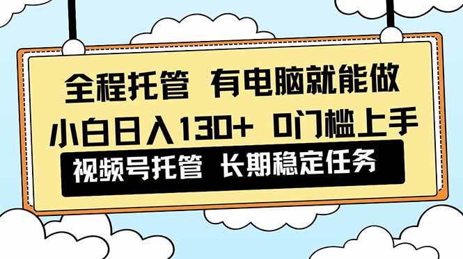 （16652期）全程托管 解放双手，小白日入130+，视频号 0门槛上手实操-致富学堂