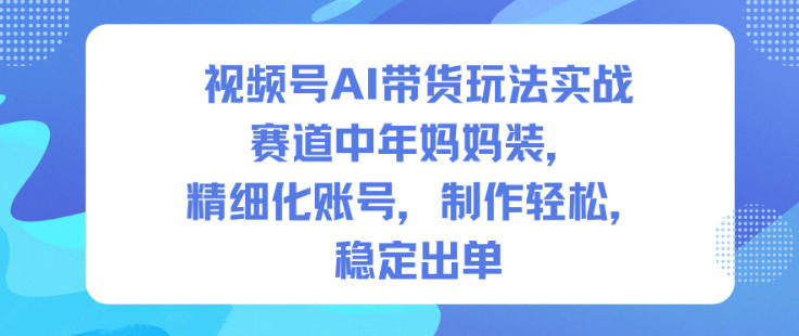 视频号AI带货玩法实战，赛道中年妈妈装，精细化账号，制作轻松，稳定出单-致富学堂