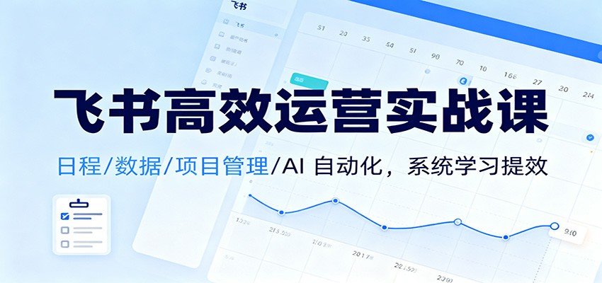 飞书高效运营实战课：日程/数据/项目管理/AI 自动化，系统学习提效-致富学堂