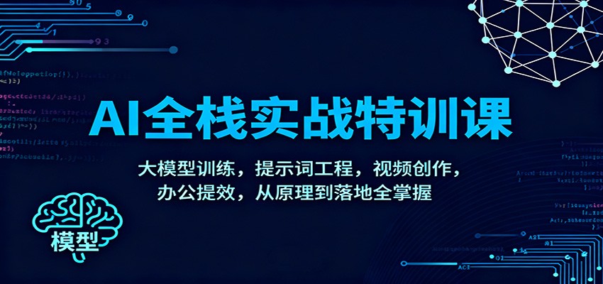 AI全栈实战特训课：大模型训练，提示词工程，视频创作，办公提效，从原理到落地全掌握-致富学堂