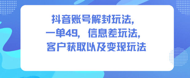 抖音账号解封玩法，一单49，信息差玩法，客户获取以及变现玩法-致富学堂
