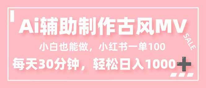 （16676期）小白也能做！AI辅助制作古风MV，小红薯一单100，每天30分钟轻松日入1000+-致富学堂