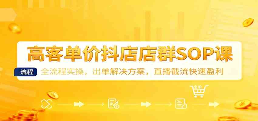高客单价抖店店群SOP课：全流程实操，出单解决方案，直播截流快速盈利-致富学堂