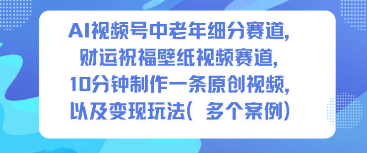 AI视频号中老年细分赛道，财运祝福壁纸视频赛道，10分钟制作一条原创视频，以及变现玩法-致富学堂