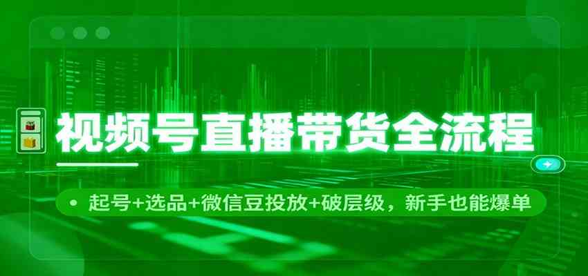 视频号直播带货全流程：起号+选品+微信豆投放+破层级，新手也能爆单-致富学堂