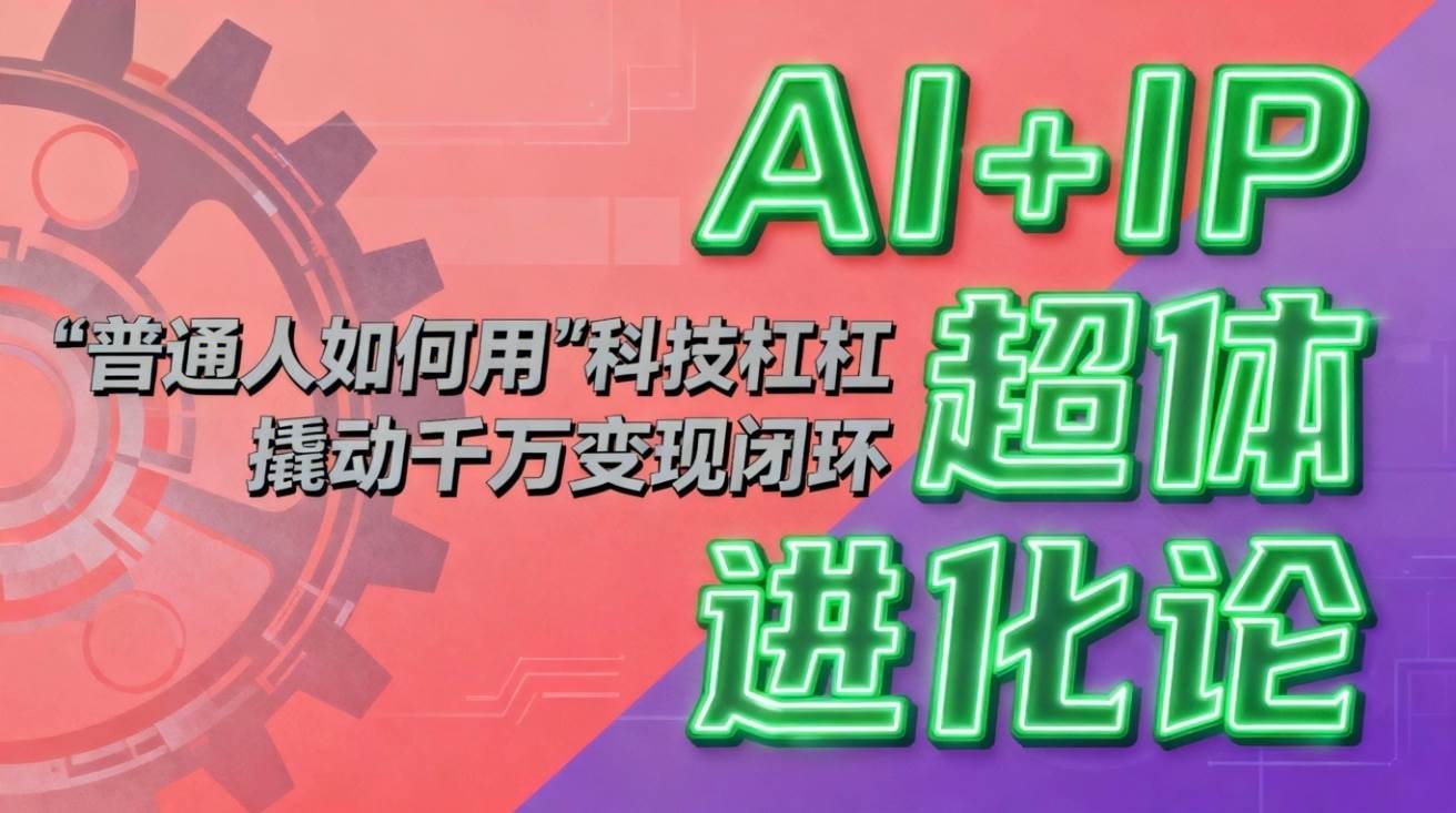 （16703期）AI+IP超体进化论：普通人如何用“科技杠杆”撬动千万变现闭环？-致富学堂