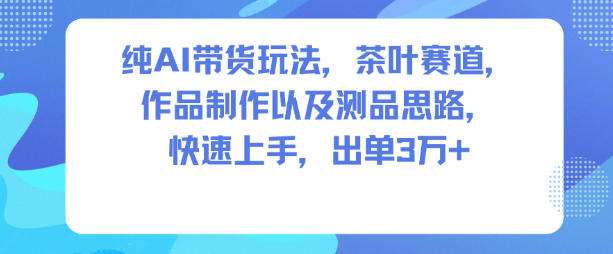 纯AI带货玩法，茶叶赛道，制作以及思路，快速上手，出单3W+-致富学堂