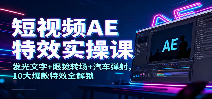 短视频AE特效实操课：发光文字+眼镜转场+汽车弹射，10大爆款特效全解锁-致富学堂
