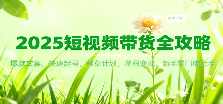2025短视频带货全攻略：爆款文案，快速起号，种草计划，星图变现，新手零门槛上手-致富学堂