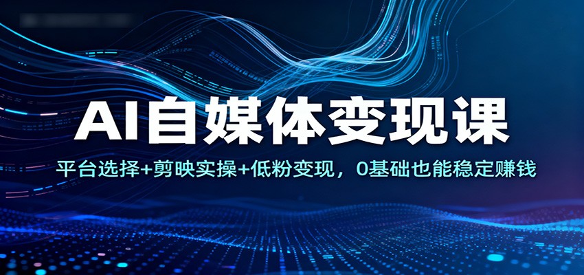 AI自媒体变现课：平台选择+剪映实操+低粉变现，0基础也能稳定赚钱-致富学堂