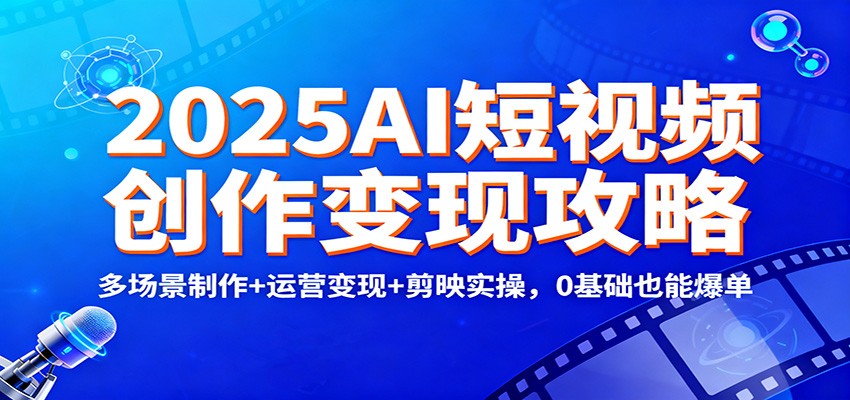 2025AI短视频创作变现攻略：多场景制作+运营变现+剪映实操，0 基础也能爆单-致富学堂