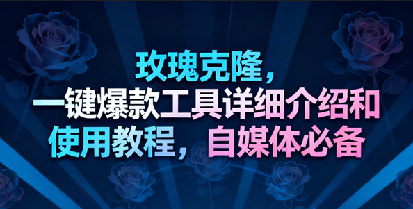 玫瑰克隆工具，一键去重爆款，自媒体必备神器-致富学堂