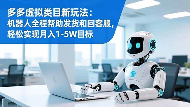 （16721期）多多虚拟类目新玩法：机器人全程帮助发货和回客服，轻松实现月入1-5W目标-致富学堂