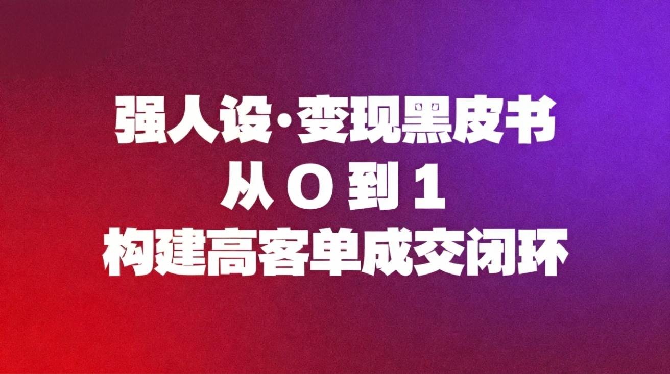 （16729期）强人设变现黑皮书：从0到1构建高客单成交闭环-致富学堂