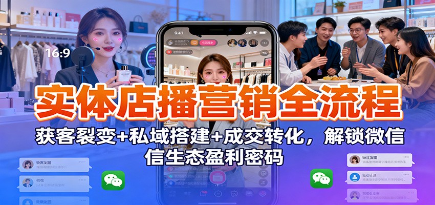 实体店播营销全流程：获客裂变+私域搭建+成交转化，解锁微信生态盈利密码-致富学堂