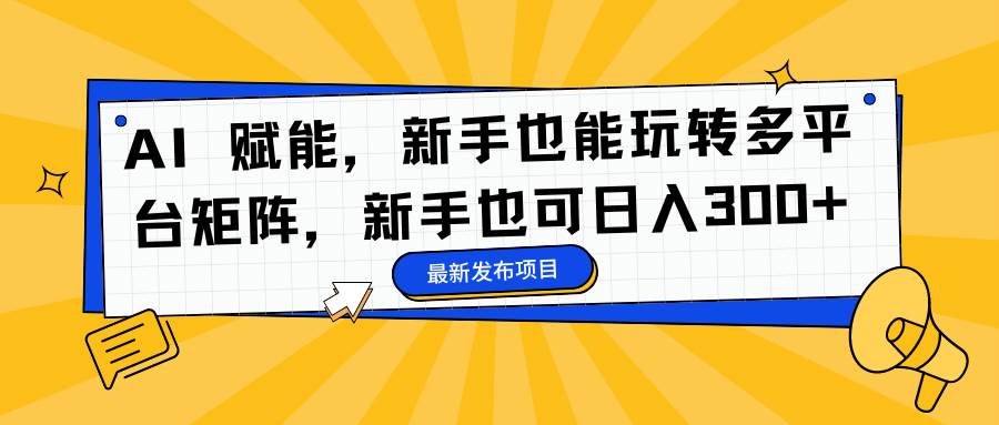 （16743期）AI 赋能，新手也能玩转多平台矩阵，新手也可日入300+-致富学堂