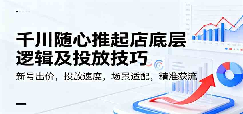 千川随心推起店底层逻辑及投放技巧，新号出价，投放速度，场景适配，精准获流-致富学堂