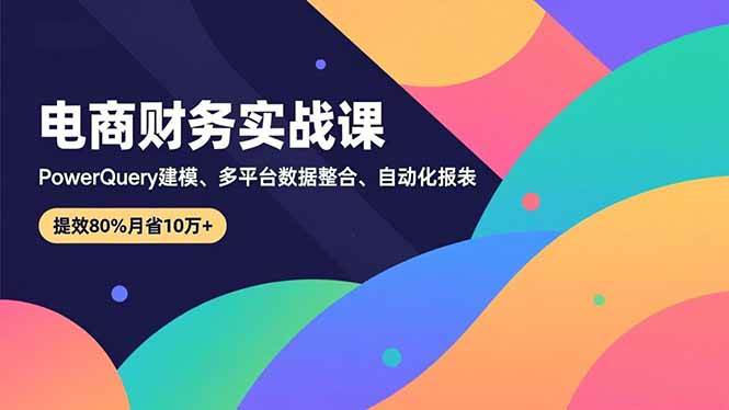 （16746期）电商财务实战课，Power Query建模、多平台数据整合、自动化报表，提效80%月省10万+-致富学堂