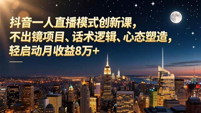 （16750期）抖音一人直播模式创新课，不出镜项目、话术逻辑、心态塑造，轻启动月收益8万+-致富学堂