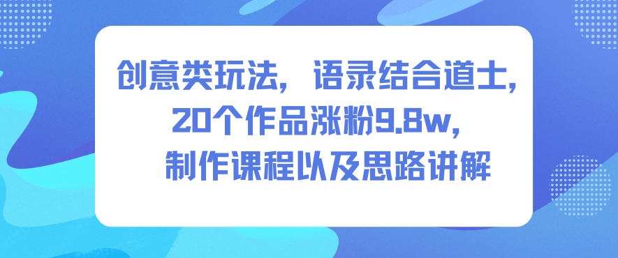 创意类玩法，语录结合道士，20个作品涨粉9.8w，制作课程以及思路讲解-致富学堂