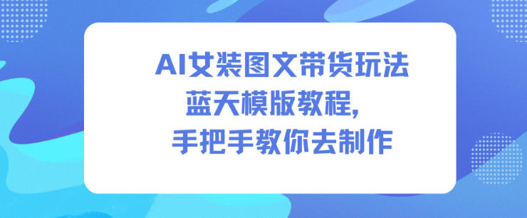 AI女装图文带货玩法蓝天模版教程，手把手教你去制作-致富学堂