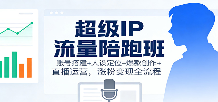 超级IP流量陪跑班：账号搭建+人设定位+爆款创作+直播运营，涨粉变现全流程-致富学堂