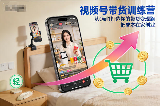 视频号带货训练营，从0到1打造你的带货变现路，低成本在家创业-致富学堂