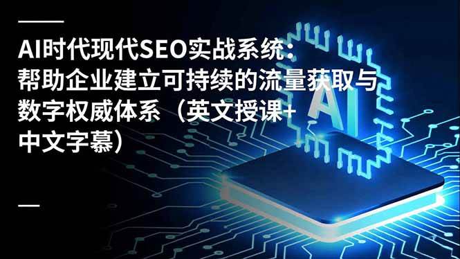 （16760期）AI时代现代SEO实战系统：帮助企业建立可持续的流量获取与数字权威体系（英文授课+中文字幕）-致富学堂