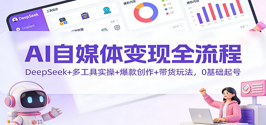 AI自媒体变现全流程：DeepSeek+多工具实操+爆款创作+带货玩法，0基础起号-致富学堂