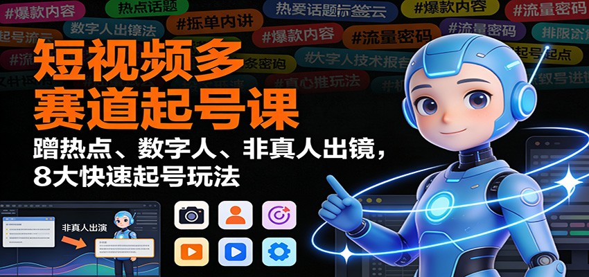 短视频多赛道起号课：蹭热点、数字人、非真人出镜，8大快速起号玩法-致富学堂