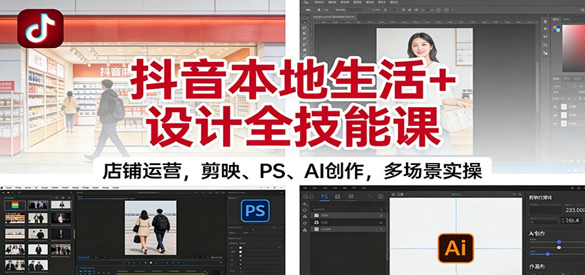 抖音本地生活+设计全技能课：店铺运营，剪映、PS、AI创作，多场景实操-致富学堂