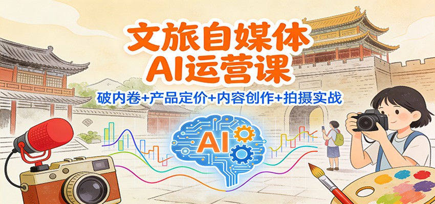 文旅自媒体AI运营课：破内卷+产品定价+内容创作+拍摄实战-致富学堂