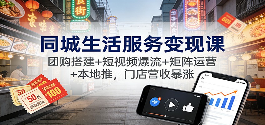 同城生活服务变现课：团购搭建+短视频爆流+矩阵运营+本地推，门店营收暴涨-致富学堂