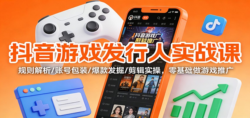 抖音游戏发行人实战课：规则解析/账号包装/爆款发掘 /剪辑实操，零基础做游戏推广-致富学堂
