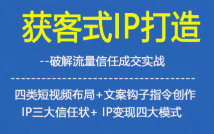 获客型IP打造，破解流量信任成，四类短视频布局+文案钩子指令创作IP三大信任状+IP变现四大模式-致富学堂
