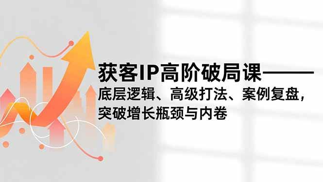 （16804期）获客IP高阶破局课，底层逻辑、高级打法、案例复盘，突破增长瓶颈与内卷-致富学堂