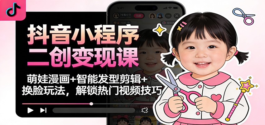 抖音小程序二创变现课：萌娃漫画+智能发型剪辑+换脸玩法，解锁热门视频技巧-致富学堂