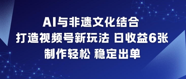 AI与非遗文化结合，打造视频号新玩法，日收益6张，制作轻松，稳定出单-致富学堂