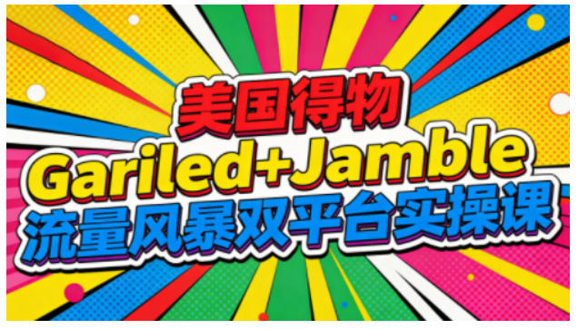 美国得物Gariled+Jamble流量风暴双平台实操课，两大美国热门平台全流程运营-致富学堂