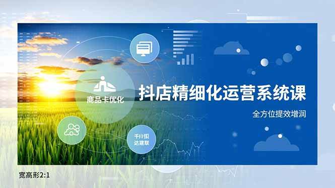 （16814期）抖店精细化运营系统课，商品卡优化、达人建联、千川投放，全方位提效增润-致富学堂