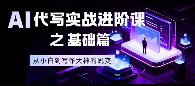 AI代写实战进阶课之基础篇，从小白到写作大神的蜕变【揭秘】-致富学堂