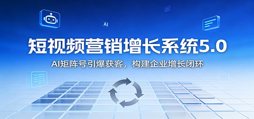 短视频营销增长系统5.0：AI 矩阵号引爆获客，构建企业增长闭环-致富学堂