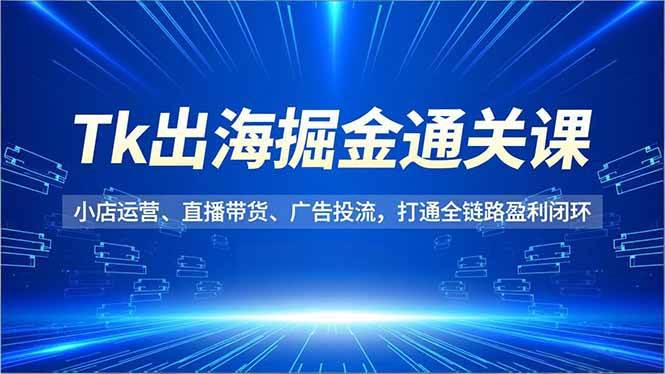 （16820期）Tk出海掘金通关课，小店运营、直播带货、广告投流，打通全链路盈利闭环-致富学堂