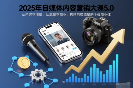 2025年自媒体内容营销大课5.0，从内容到流量，从流量到商业，构建自带流量的个体商业体-致富学堂