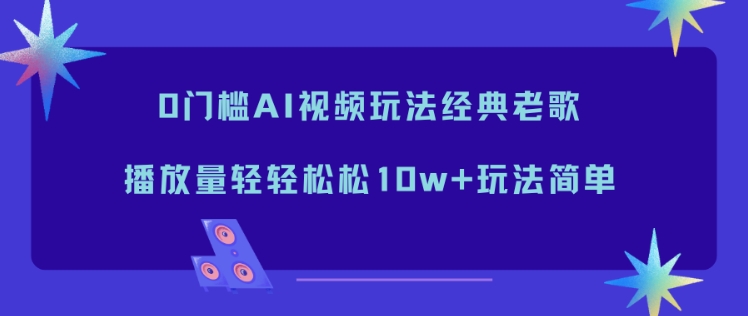 0门槛AI视频玩法经典老歌，播放量轻轻松松10w+玩法简单-致富学堂