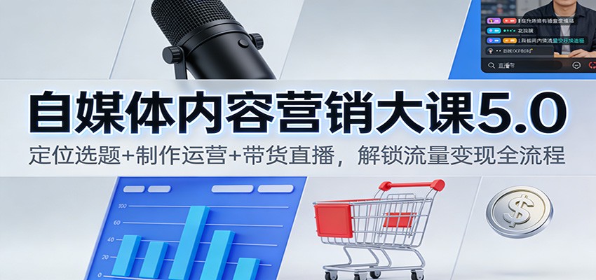 自媒体内容营销大课5.0：定位选题+制作运营+带货直播，解锁流量变现全流程-致富学堂