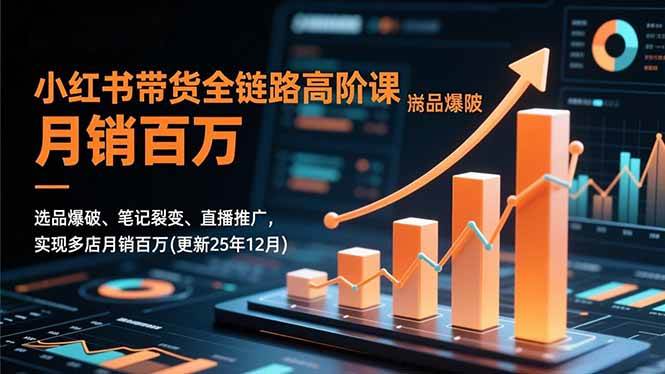 （16842期）小红书带货全链路高阶课，选品爆破、笔记裂变、直播推广，实现多店月销百万(更新25年12月)-致富学堂