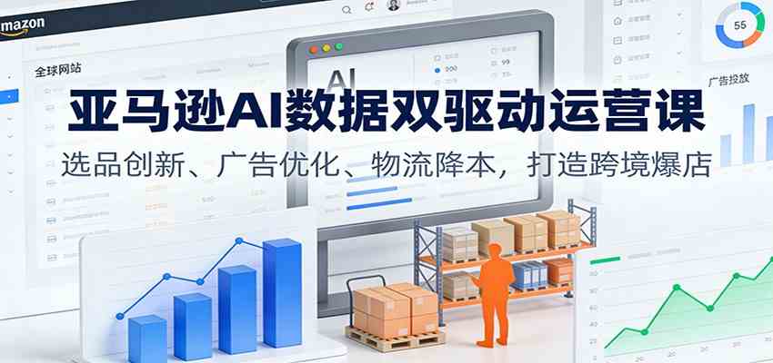 亚马逊AI数据双驱动运营课：选品创新、广告优化、物流降本，打造跨境爆店-致富学堂